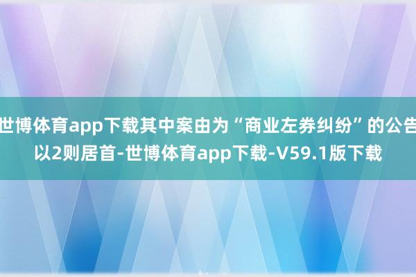 世博体育app下载其中案由为“商业左券纠纷”的公告以2则居首-世博体育app下载-V59.1版下载