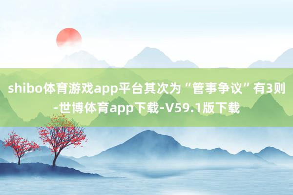 shibo体育游戏app平台其次为“管事争议”有3则-世博体育app下载-V59.1版下载