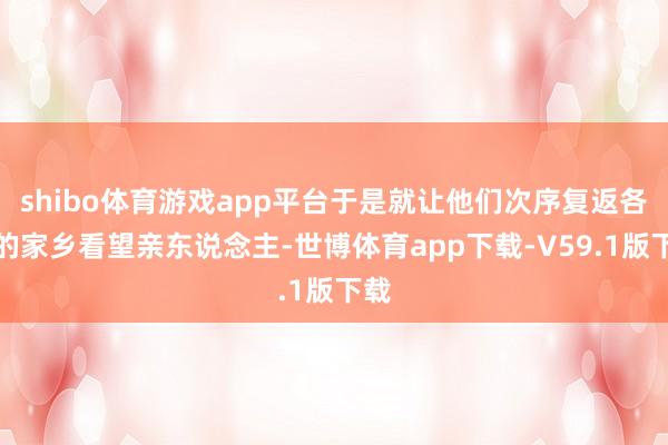 shibo体育游戏app平台于是就让他们次序复返各自的家乡看望亲东说念主-世博体育app下载-V59.1版下载