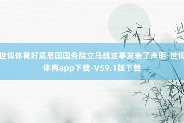 世博体育好意思国国务院立马就这事发表了声明-世博体育app下载-V59.1版下载