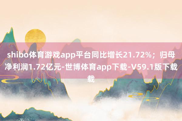 shibo体育游戏app平台同比增长21.72%;归母净利润1.72亿元-世博体育app下载-V59.1版下载