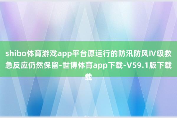 shibo体育游戏app平台原运行的防汛防风Ⅳ级救急反应仍然保留-世博体育app下载-V59.1版下载