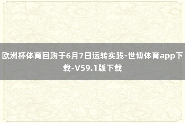 欧洲杯体育回购于6月7日运转实践-世博体育app下载-V59.1版下载