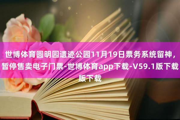 世博体育圆明园遗迹公园11月19日票务系统留神,暂停售卖电子门票-世博体育app下载-V59.1版下载