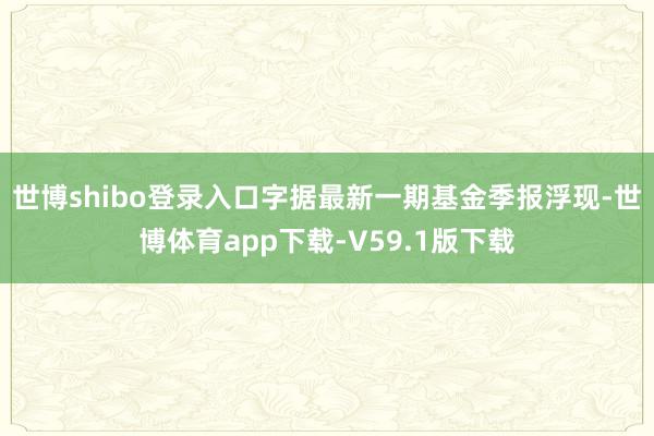 世博shibo登录入口字据最新一期基金季报浮现-世博体育app下载-V59.1版下载