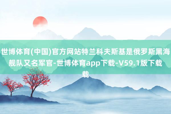 世博体育(中国)官方网站特兰科夫斯基是俄罗斯黑海舰队又名军官-世博体育app下载-V59.1版下载