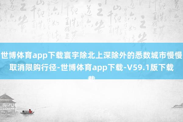 世博体育app下载寰宇除北上深除外的悉数城市慢慢取消限购行径-世博体育app下载-V59.1版下载