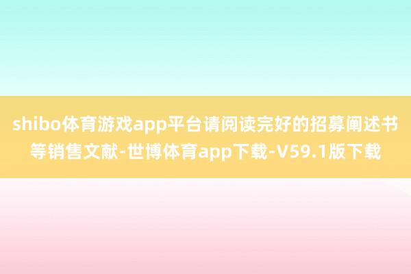 shibo体育游戏app平台请阅读完好的招募阐述书等销售文献-世博体育app下载-V59.1版下载