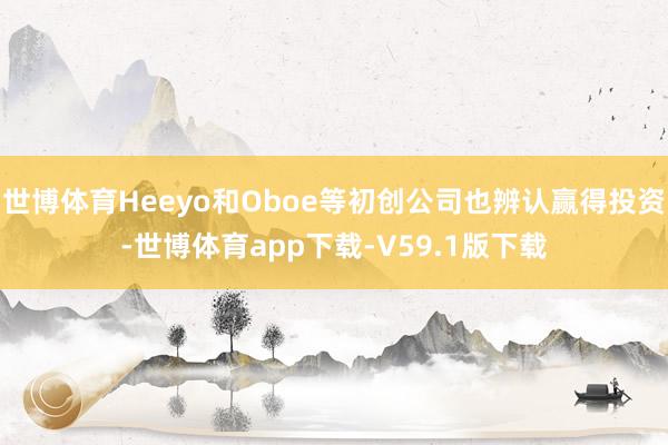 世博体育Heeyo和Oboe等初创公司也辨认赢得投资-世博体育app下载-V59.1版下载