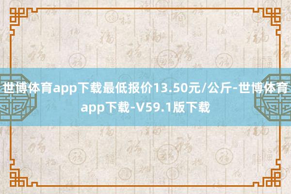 世博体育app下载最低报价13.50元/公斤-世博体育app下载-V59.1版下载