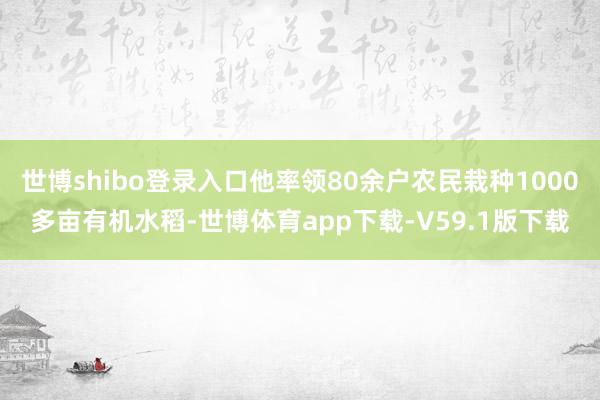 世博shibo登录入口他率领80余户农民栽种1000多亩有机水稻-世博体育app下载-V59.1版下载