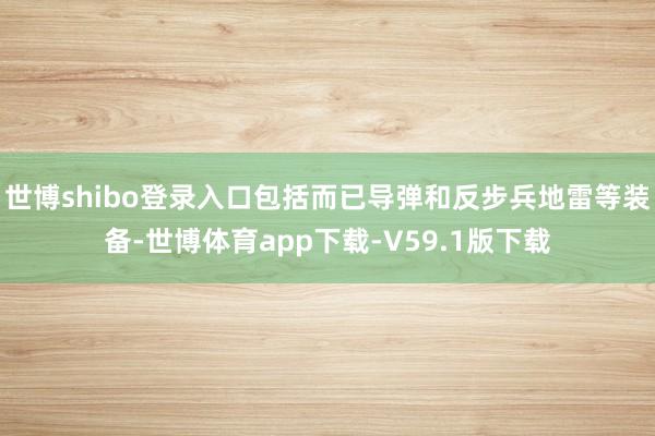 世博shibo登录入口包括而已导弹和反步兵地雷等装备-世博体育app下载-V59.1版下载