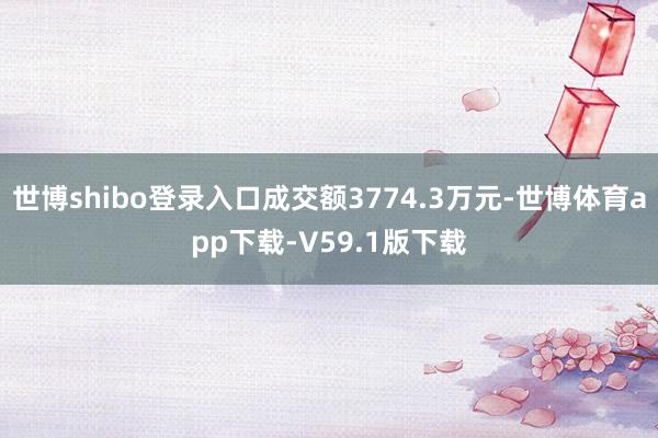 世博shibo登录入口成交额3774.3万元-世博体育app下载-V59.1版下载