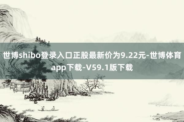 世博shibo登录入口正股最新价为9.22元-世博体育app下载-V59.1版下载