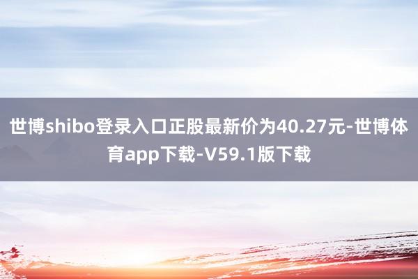 世博shibo登录入口正股最新价为40.27元-世博体育app下载-V59.1版下载