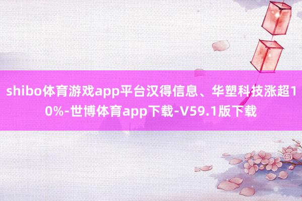 shibo体育游戏app平台汉得信息、华塑科技涨超10%-世博体育app下载-V59.1版下载