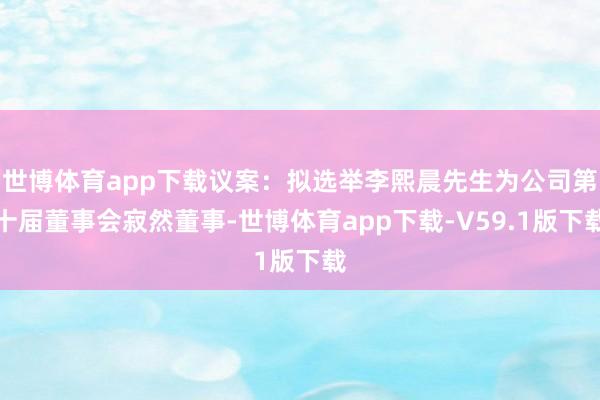 世博体育app下载议案：拟选举李熙晨先生为公司第十届董事会寂然董事-世博体育app下载-V59.1版下载