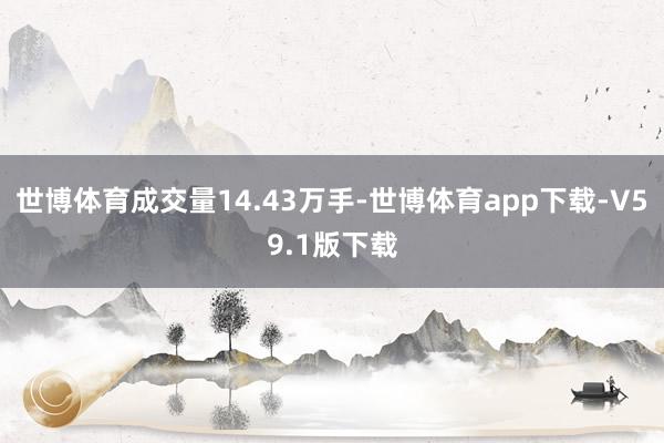 世博体育成交量14.43万手-世博体育app下载-V59.1版下载