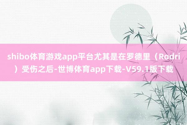 shibo体育游戏app平台尤其是在罗德里（Rodri）受伤之后-世博体育app下载-V59.1版下载