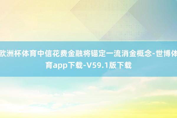 欧洲杯体育中信花费金融将锚定一流消金概念-世博体育app下载-V59.1版下载