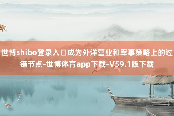 世博shibo登录入口成为外洋营业和军事策略上的过错节点-世博体育app下载-V59.1版下载