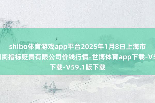 shibo体育游戏app平台2025年1月8日上海市江桥批发阛阓指标贬责有限公司价钱行情-世博体育app下载-V59.1版下载