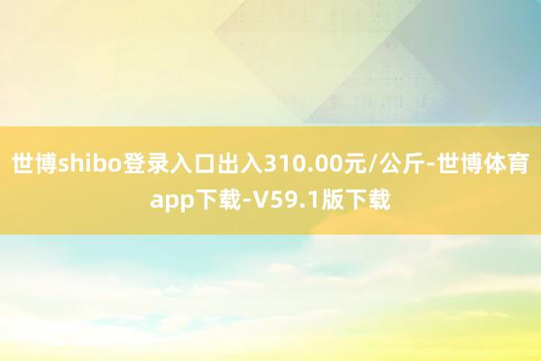 世博shibo登录入口出入310.00元/公斤-世博体育app下载-V59.1版下载