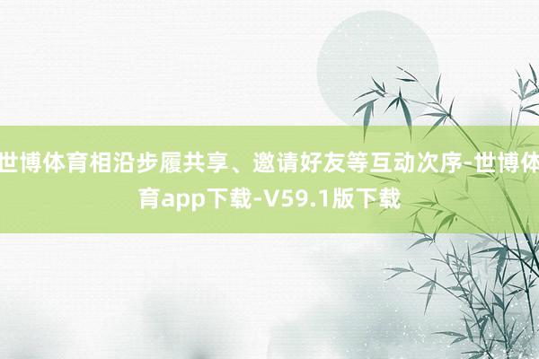 世博体育相沿步履共享、邀请好友等互动次序-世博体育app下载-V59.1版下载