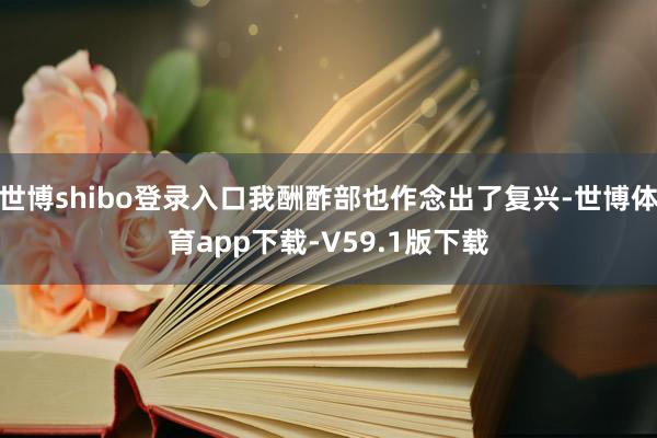 世博shibo登录入口我酬酢部也作念出了复兴-世博体育app下载-V59.1版下载
