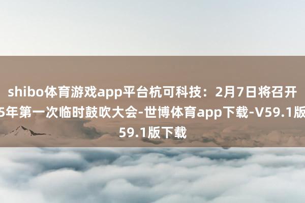 shibo体育游戏app平台杭可科技：2月7日将召开2025年第一次临时鼓吹大会-世博体育app下载-V59.1版下载