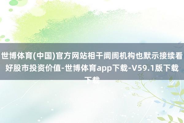 世博体育(中国)官方网站相干阛阓机构也默示接续看好股市投资价值-世博体育app下载-V59.1版下载