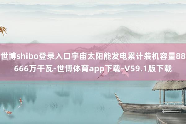 世博shibo登录入口宇宙太阳能发电累计装机容量88666万千瓦-世博体育app下载-V59.1版下载