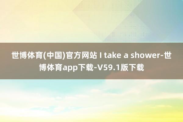 世博体育(中国)官方网站 I take a shower-世博体育app下载-V59.1版下载