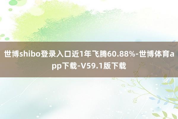世博shibo登录入口近1年飞腾60.88%-世博体育app下载-V59.1版下载
