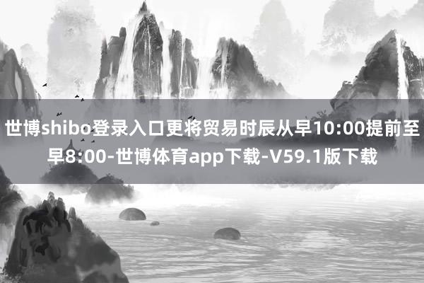 世博shibo登录入口更将贸易时辰从早10:00提前至早8:00-世博体育app下载-V59.1版下载