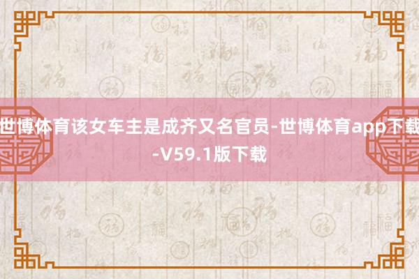 世博体育该女车主是成齐又名官员-世博体育app下载-V59.1版下载
