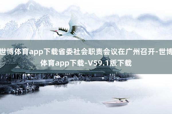 世博体育app下载省委社会职责会议在广州召开-世博体育app下载-V59.1版下载