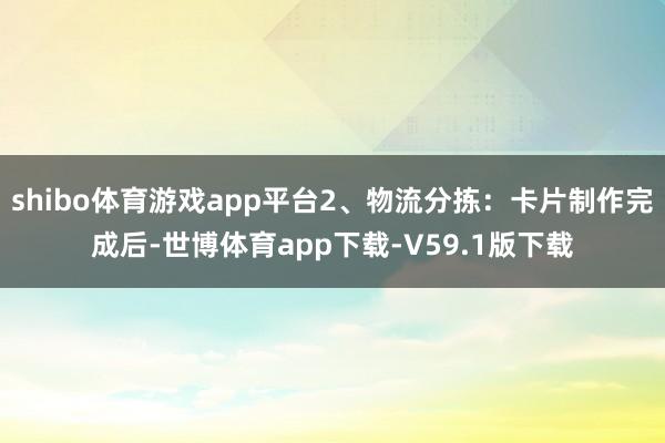 shibo体育游戏app平台2、物流分拣：卡片制作完成后-世博体育app下载-V59.1版下载