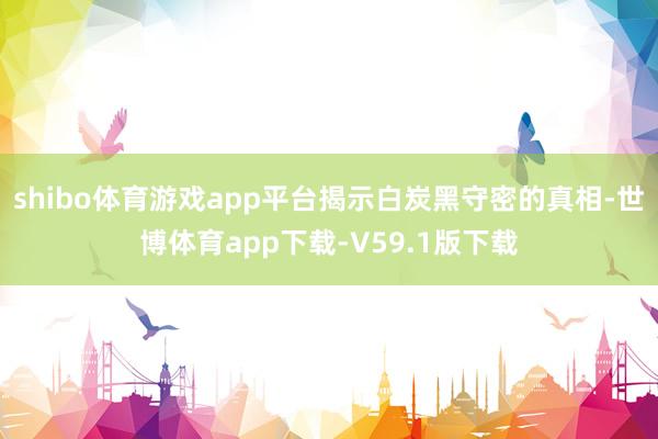 shibo体育游戏app平台揭示白炭黑守密的真相-世博体育app下载-V59.1版下载