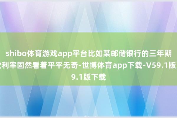 shibo体育游戏app平台比如某邮储银行的三年期进款利率固然看着平平无奇-世博体育app下载-V59.1版下载