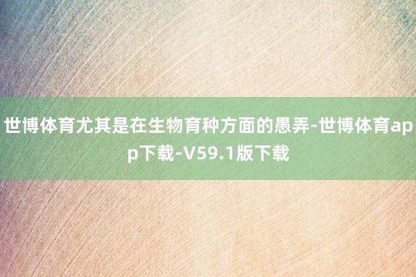 世博体育尤其是在生物育种方面的愚弄-世博体育app下载-V59.1版下载