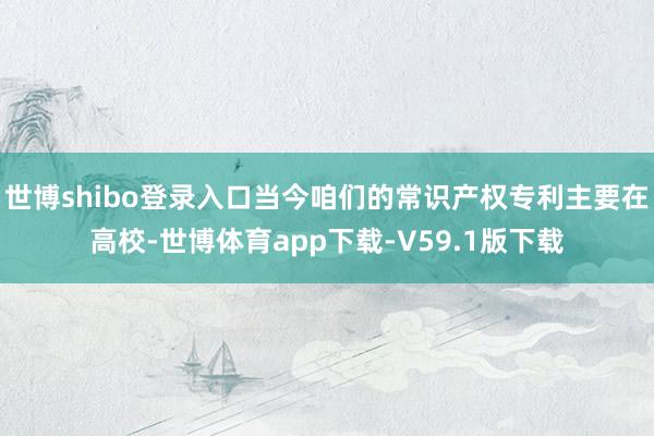 世博shibo登录入口当今咱们的常识产权专利主要在高校-世博体育app下载-V59.1版下载