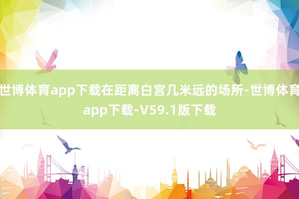 世博体育app下载在距离白宫几米远的场所-世博体育app下载-V59.1版下载