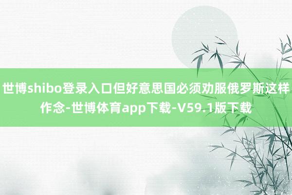 世博shibo登录入口但好意思国必须劝服俄罗斯这样作念-世博体育app下载-V59.1版下载