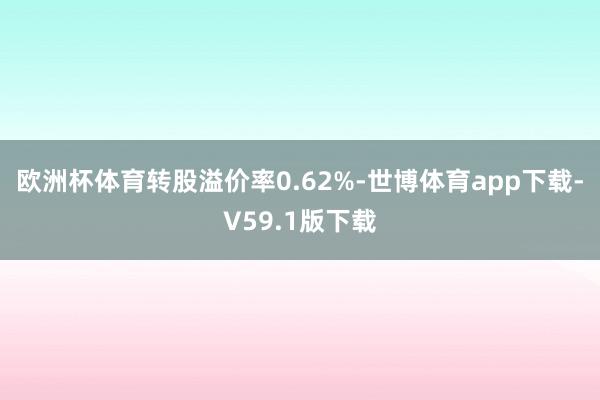 欧洲杯体育转股溢价率0.62%-世博体育app下载-V59.1版下载
