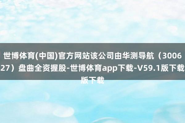 世博体育(中国)官方网站该公司由华测导航（300627）盘曲全资握股-世博体育app下载-V59.1版下载
