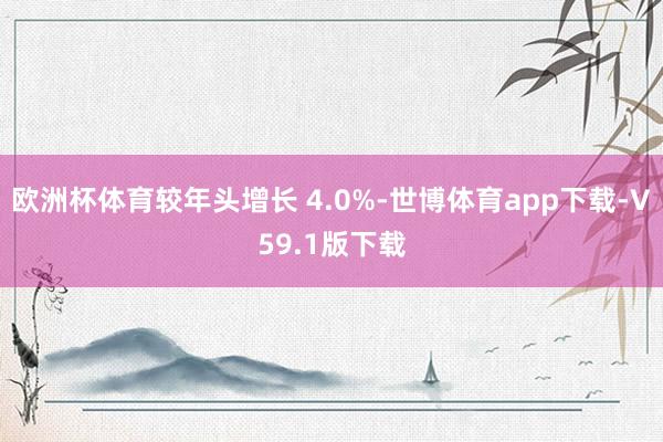欧洲杯体育较年头增长 4.0%-世博体育app下载-V59.1版下载