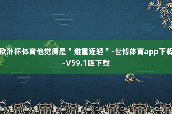 欧洲杯体育他觉得是＂避重逐轻＂-世博体育app下载-V59.1版下载