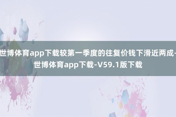 世博体育app下载较第一季度的往复价钱下滑近两成-世博体育app下载-V59.1版下载
