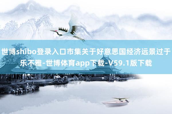 世博shibo登录入口市集关于好意思国经济远景过于乐不雅-世博体育app下载-V59.1版下载